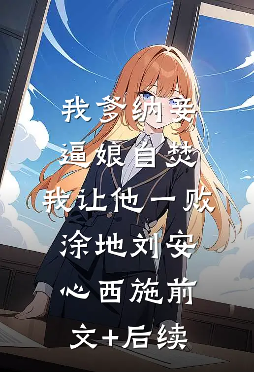 我爹纳妾逼娘自焚，我让他一败涂地刘安心西施前文+后续