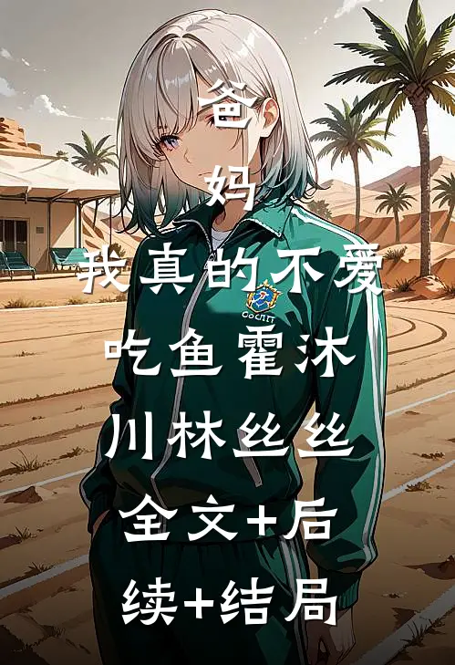 爸，妈，我真的不爱吃鱼霍沐川林丝丝全文+后续+结局