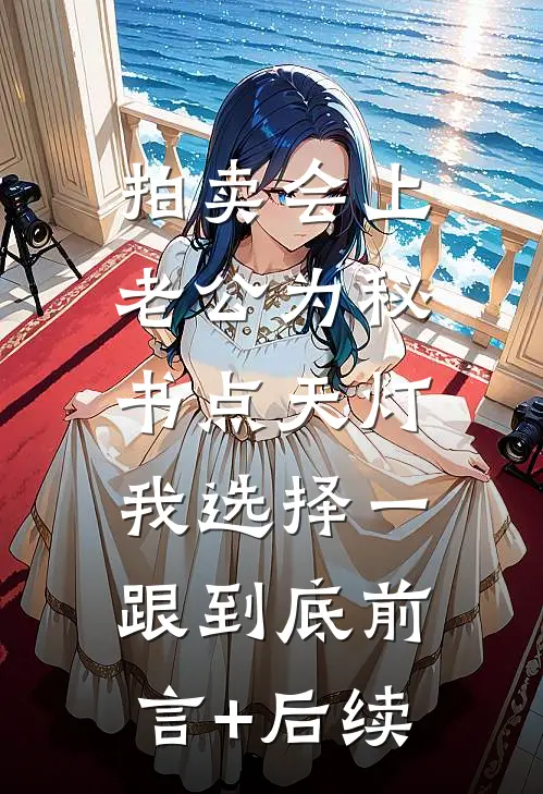 拍卖会上老公为秘书点天灯，我选择一跟到底前言+后续