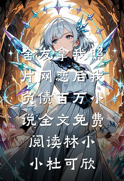 舍友拿我照片网恋后我负债百万小说全文免费阅读林小小杜可欣
