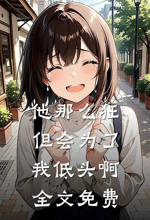 他那么狂，但会为了我低头啊全文免费
