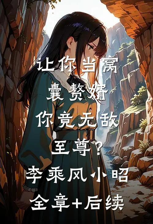 让你当窝囊赘婿，你竟无敌至尊？李乘风小昭:全章+后续