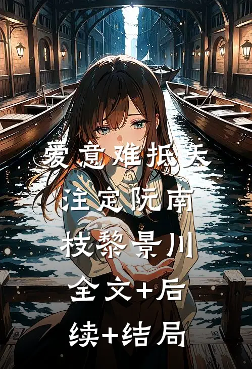 爱意难抵天注定阮南枝黎景川:全文+后续+结局