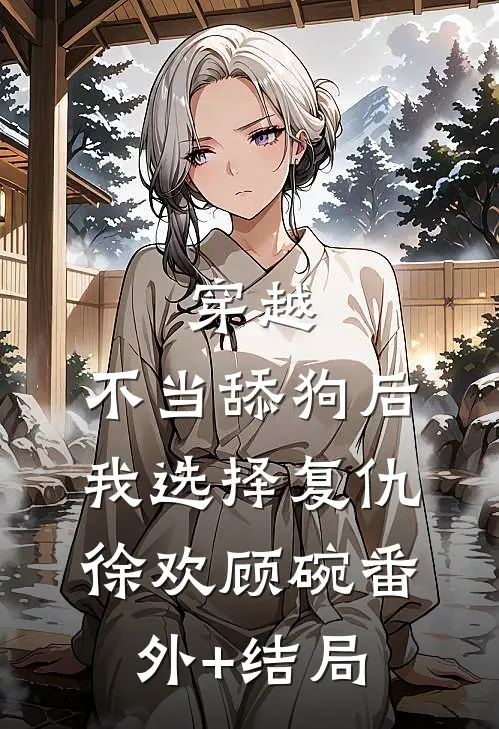 穿越：不当舔狗后，我选择复仇徐欢顾碗(番外)+(结局)