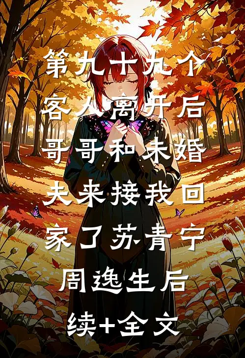 第九十九个客人离开后，哥哥和未婚夫来接我回家了苏青宁周逸生后续+全文