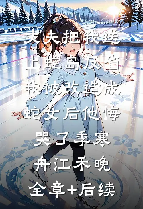 丈夫把我送上蛇岛反省，我被改造成蛇女后他悔哭了季寒舟江禾晚:全章+后续
