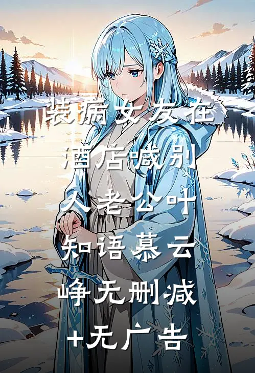 装病女友在酒店喊别人老公叶知语慕云峥无删减+无广告