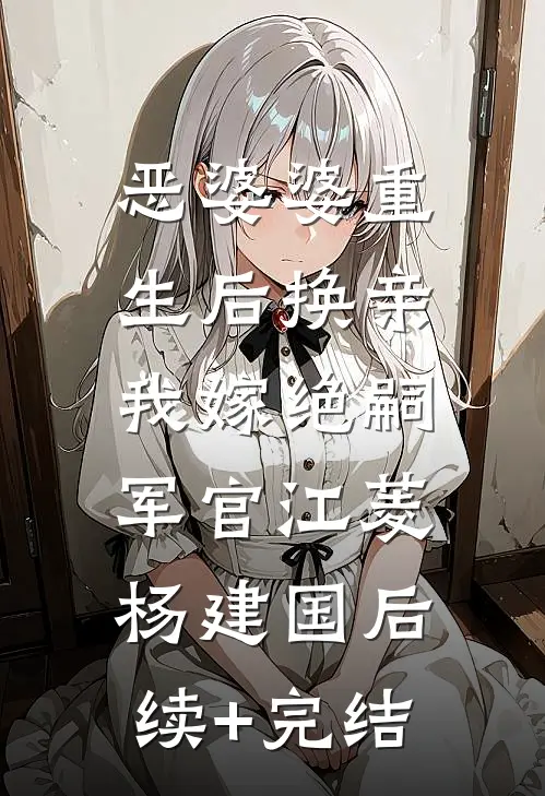 恶婆婆重生后换亲，我嫁绝嗣军官江菱杨建国后续+完结