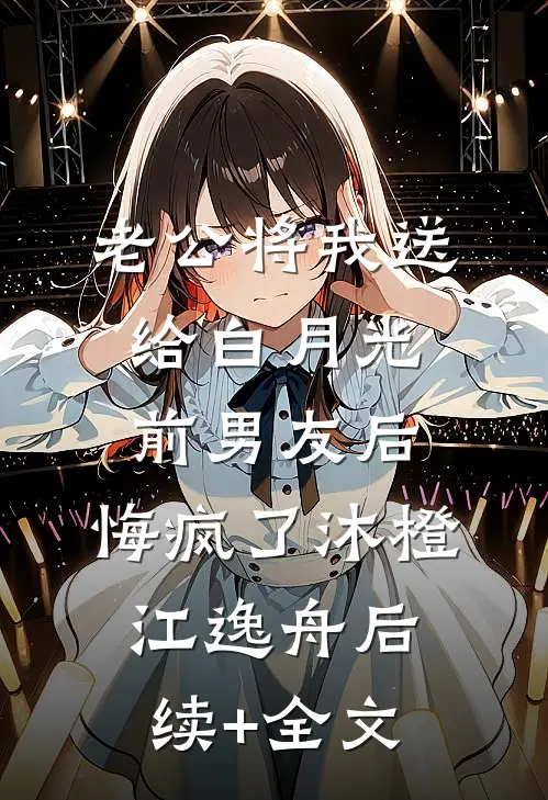 老公将我送给白月光前男友后，悔疯了沐橙江逸舟后续+全文