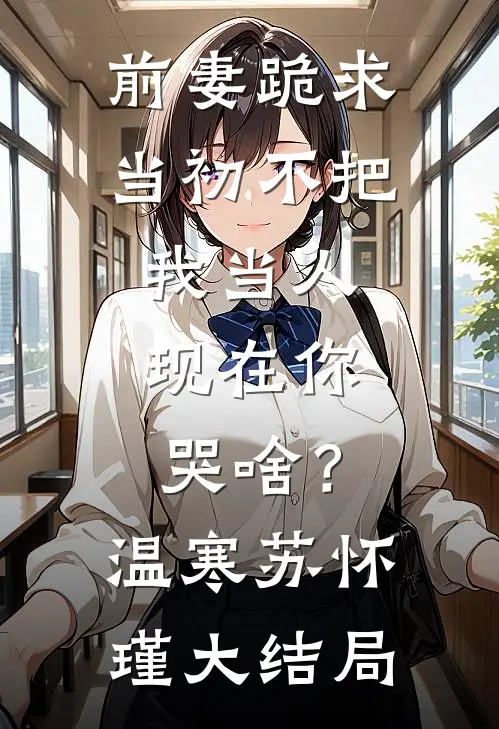 前妻跪求，当初不把我当人，现在你哭啥？温寒苏怀瑾大结局