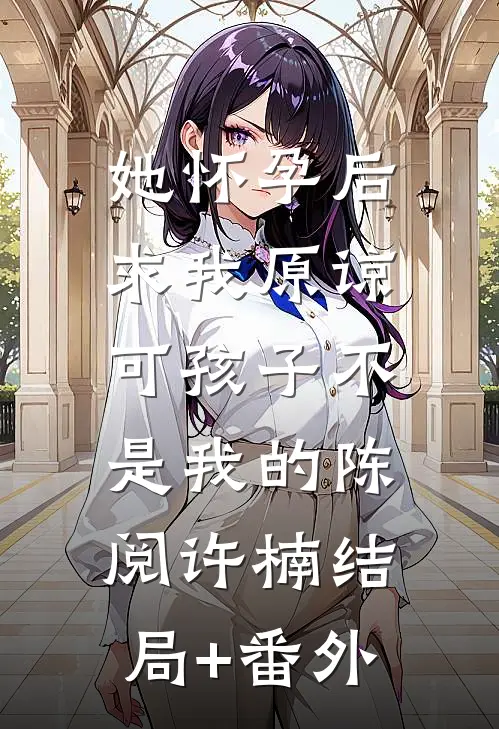 她怀孕后求我原谅，可孩子不是我的陈阅许楠结局+番外