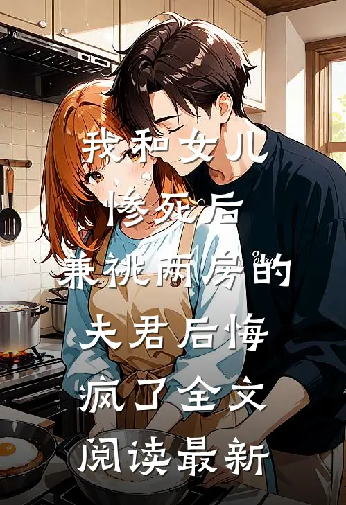 我和女儿惨死后，兼祧两房的夫君后悔疯了全文阅读最新