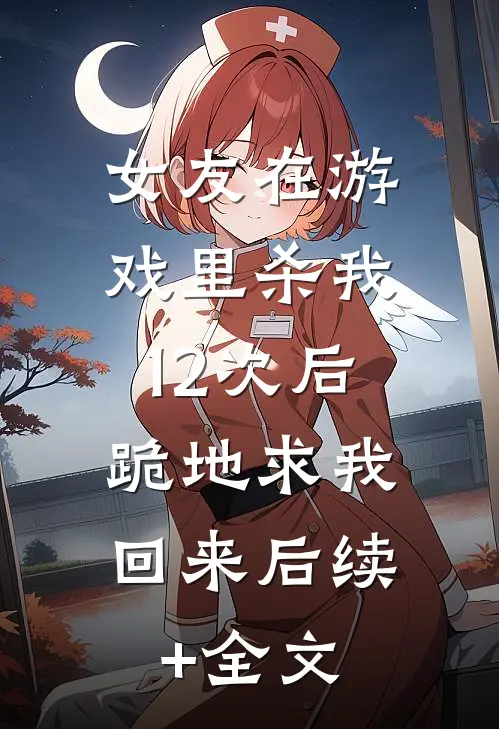 女友在游戏里杀我12次后，跪地求我回来后续+全文