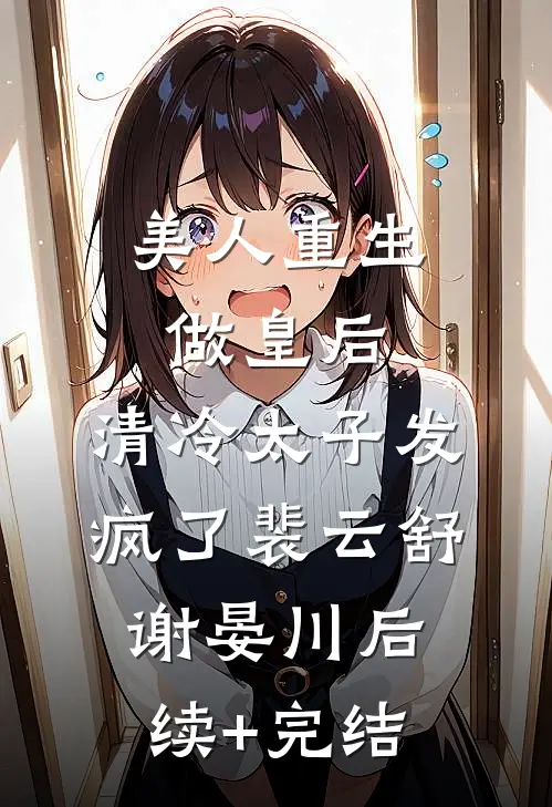 美人重生做皇后，清冷太子发疯了裴云舒谢晏川后续+完结