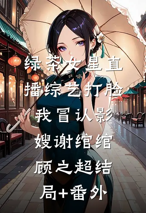 绿茶女星直播综艺打脸我冒认影嫂谢绾绾顾之超结局+番外