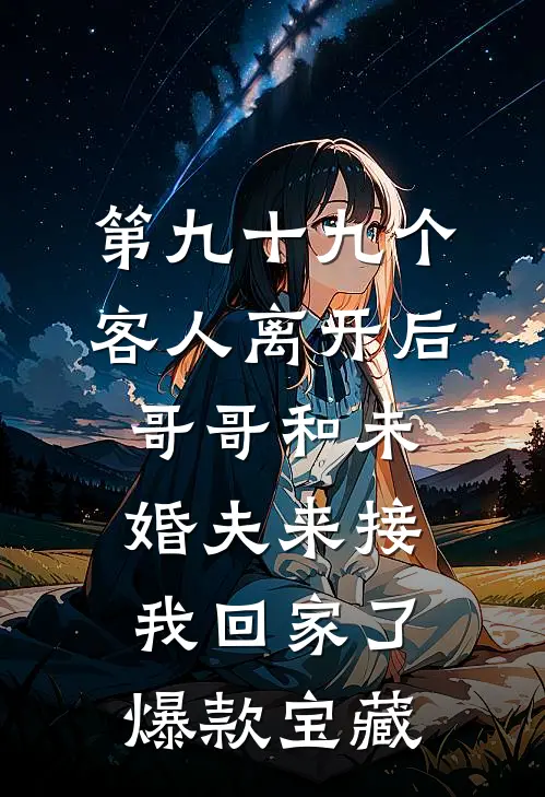 第九十九个客人离开后，哥哥和未婚夫来接我回家了爆款宝藏