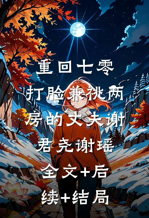 重回七零，打脸兼祧两房的丈夫谢君尧谢瑶:全文+后续+结局