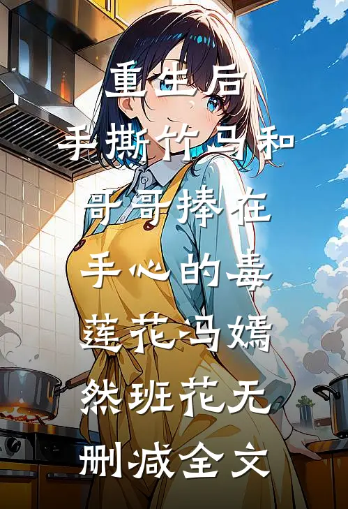 重生后，手撕竹马和哥哥捧在手心的毒莲花冯嫣然班花无删减全文