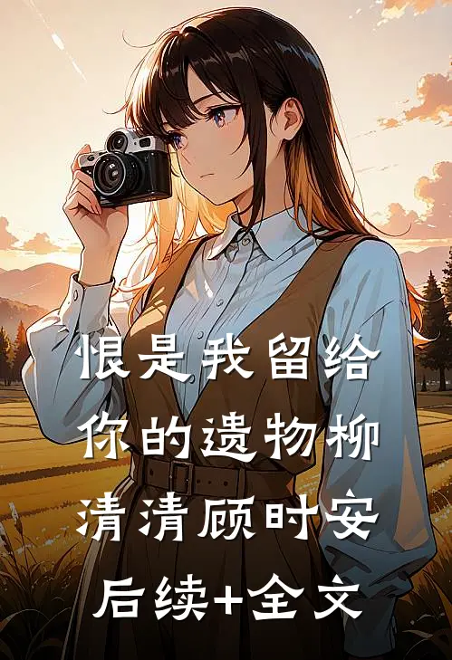 恨是我留给你的遗物柳清清顾时安后续+全文
