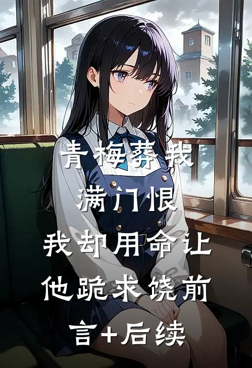 青梅葬我满门恨，我却用命让他跪求饶前言+后续