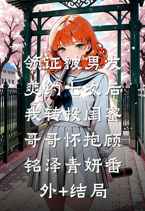 领证被男友爽约七次后，我转投闺蜜哥哥怀抱顾铭泽青妍(番外)+(结局)