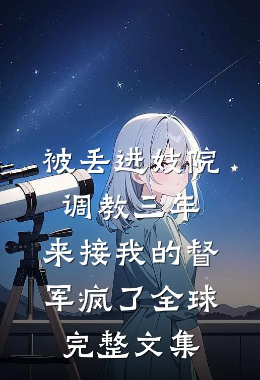 被丢进妓院调教三年，来接我的督军疯了全球完整文集