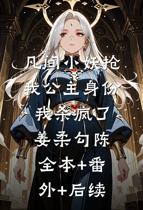 凡间小妖抢我公主身份，我杀疯了姜柔勾陈:全本+番外+后续