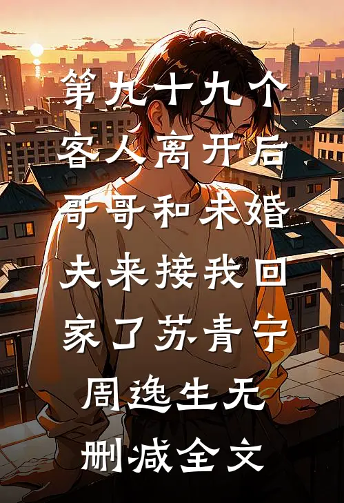 第九十九个客人离开后，哥哥和未婚夫来接我回家了苏青宁周逸生无删减全文