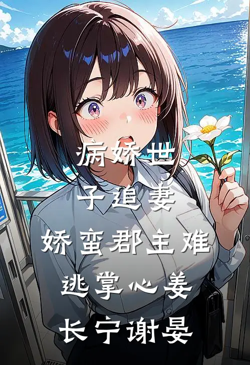 病娇世子追妻，娇蛮郡主难逃掌心姜长宁谢晏