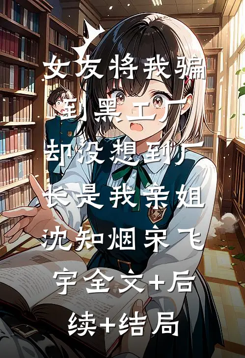 女友将我骗到黑工厂，却没想到厂长是我亲姐沈知烟宋飞宇全文+后续+结局