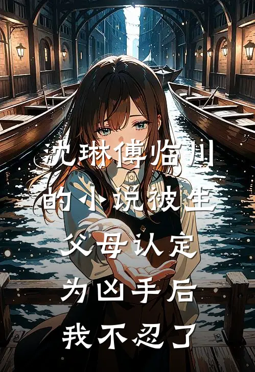 沈琳傅临川的小说被生父母认定为凶手后我不忍了