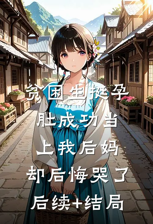 贫困生挺孕肚成功当上我后妈，却后悔哭了后续+结局