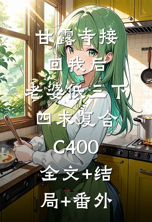 甘露寺接回我后，老婆低三下四求复合C400:全文+结局+番外