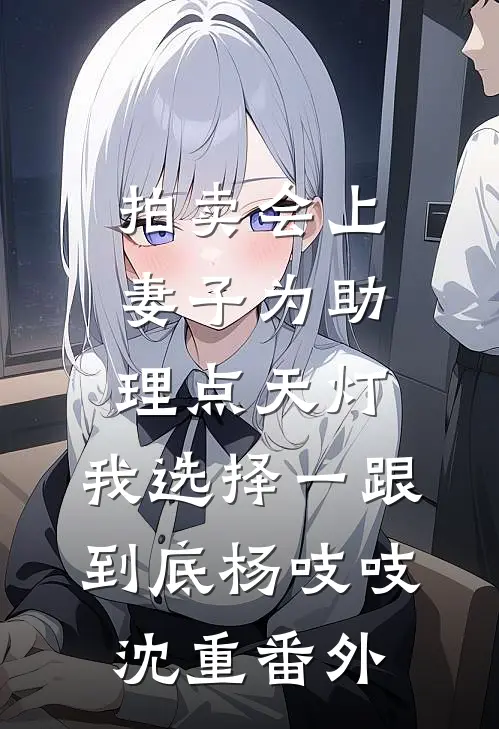 拍卖会上妻子为助理点天灯，我选择一跟到底杨吱吱沈重番外