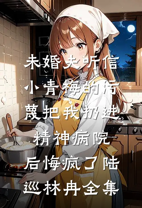 未婚夫听信小青梅的污蔑把我扔进精神病院，后悔疯了陆巡林冉全集