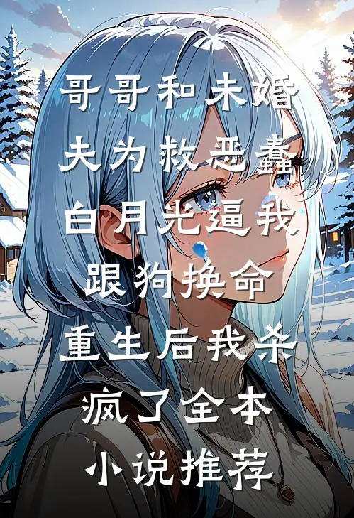 哥哥和未婚夫为救恶蠢白月光逼我跟狗换命，重生后我杀疯了全本小说推荐
