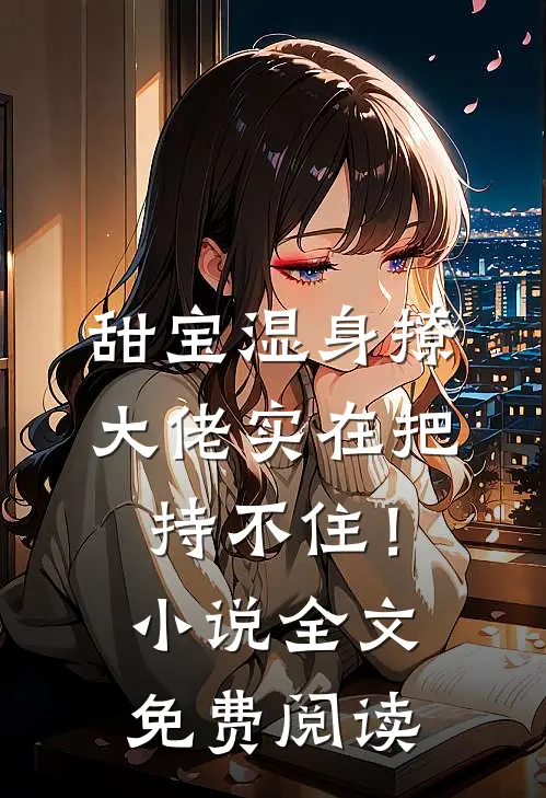 甜宝湿身撩，大佬实在把持不住！小说全文免费阅读