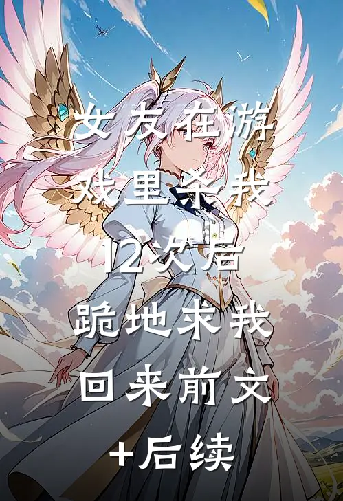 女友在游戏里杀我12次后，跪地求我回来前文+后续