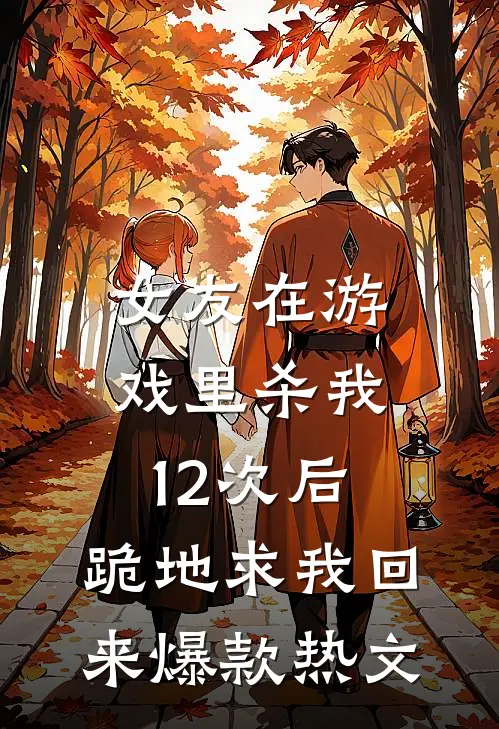 女友在游戏里杀我12次后，跪地求我回来爆款热文