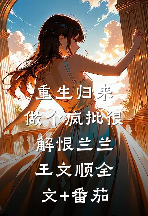 重生归来：做个疯批很解恨兰兰王文顺全文+番茄