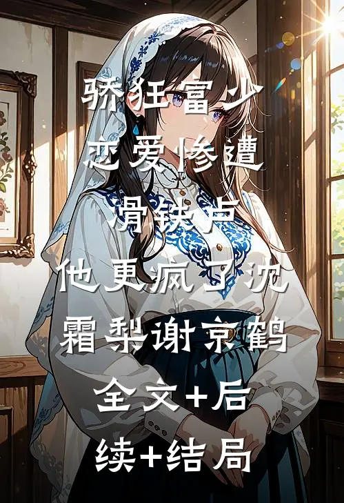 骄狂富少恋爱惨遭滑铁卢，他更疯了沈霜梨谢京鹤全文+后续+结局