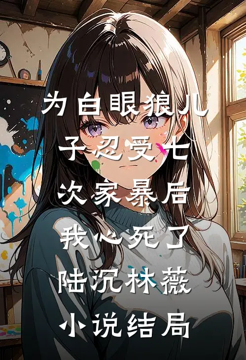 为白眼狼儿子忍受七次家暴后，我心死了陆沉林薇小说结局