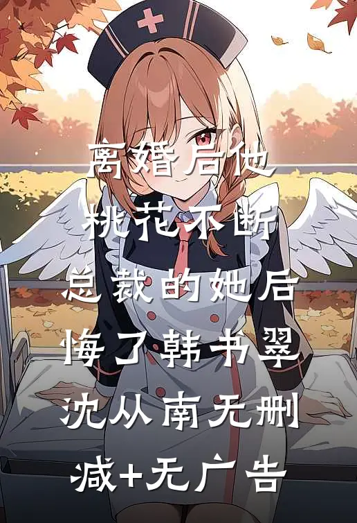 离婚后他桃花不断，总裁的她后悔了韩书翠沈从南无删减+无广告