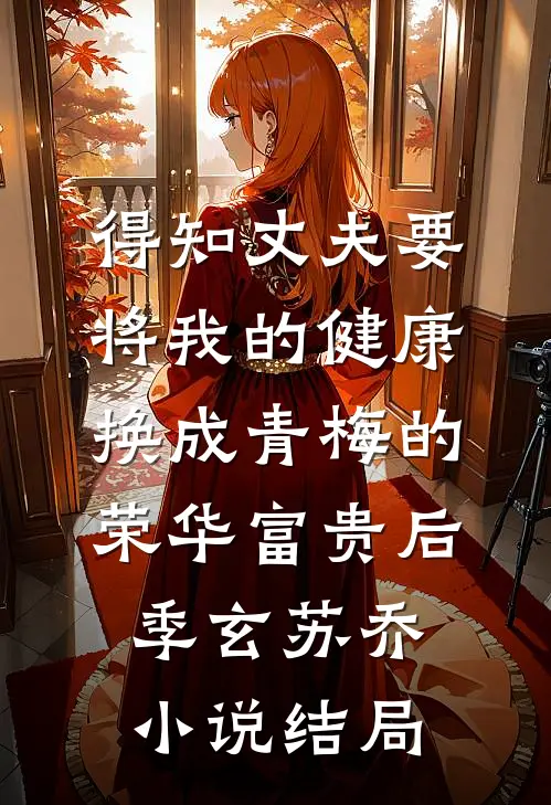 得知丈夫要将我的健康换成青梅的荣华富贵后季玄苏乔小说结局
