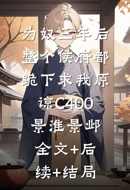 为奴三年后，整个侯府都跪下求我原谅C400景淮景邺:全文+后续+结局