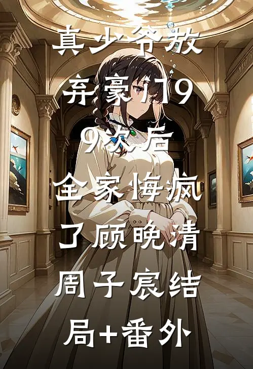 真少爷放弃豪门99次后，全家悔疯了顾晚清周子宸结局+番外