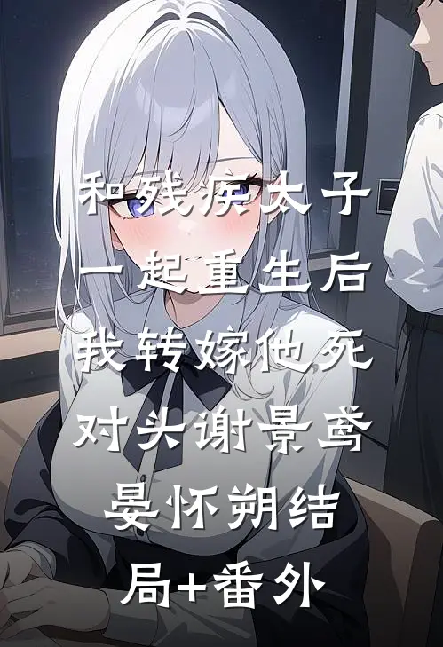 和残疾太子一起重生后，我转嫁他死对头谢景鸢晏怀朔结局+番外