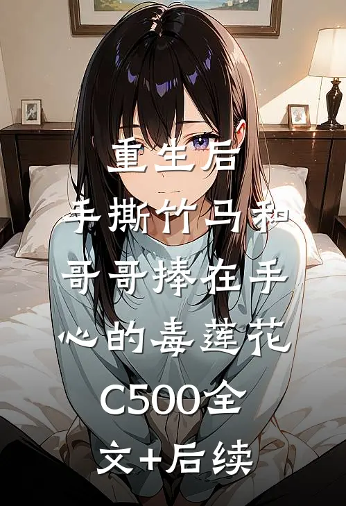 重生后，手撕竹马和哥哥捧在手心的毒莲花C500全文+后续