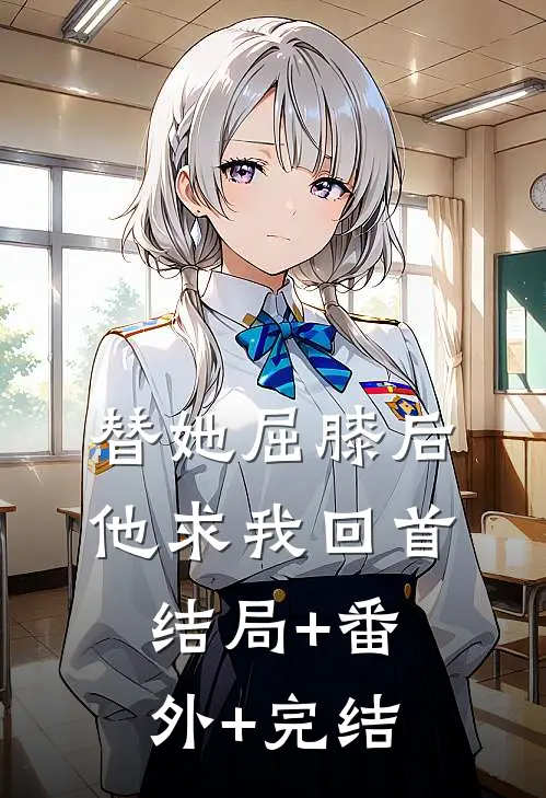 替她屈膝后，他求我回首:结局+番外+完结