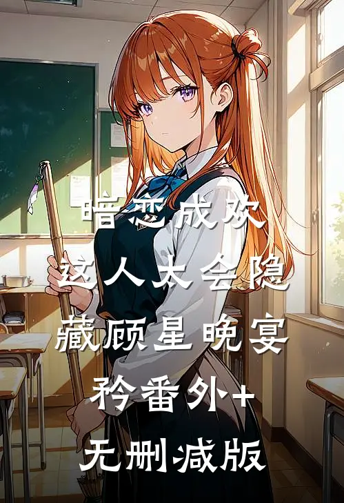 暗恋成欢，这人太会隐藏顾星晚宴矜番外+无删减版